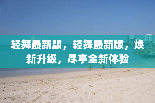 輕舞最新版，輕舞最新版，煥新升級，盡享全新體驗