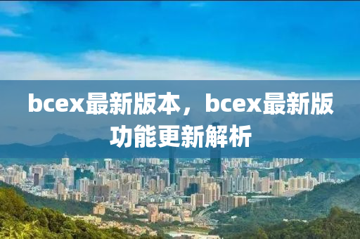 bcex最新版本，bcex最新版功能更新解析