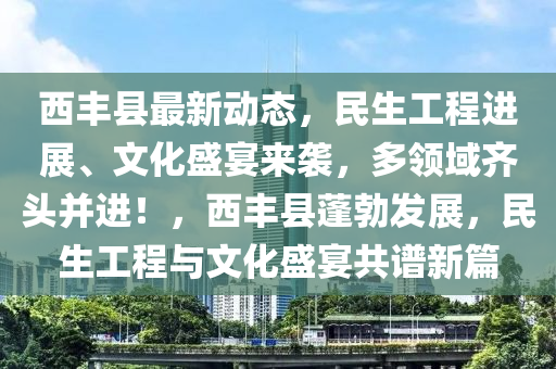 西豐縣最新動態(tài)，民生工程進(jìn)展、文化盛宴來襲，多領(lǐng)域齊頭并進(jìn)！，西豐縣蓬勃發(fā)展，民生工程與文化盛宴共譜新篇
