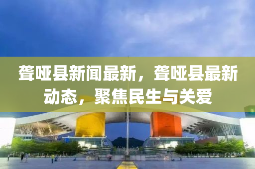 聾啞縣新聞最新，聾啞縣最新動態(tài)，聚焦民生與關(guān)愛
