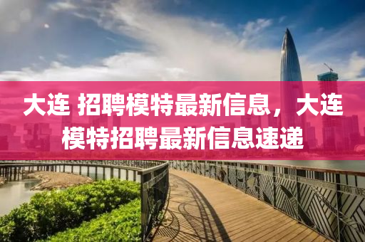 大連 招聘模特最新信息，大連模特招聘最新信息速遞