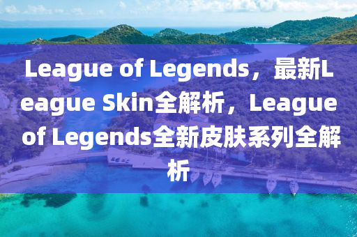League of Legends，最新League Skin全解析，League of Legends全新皮膚系列全解析