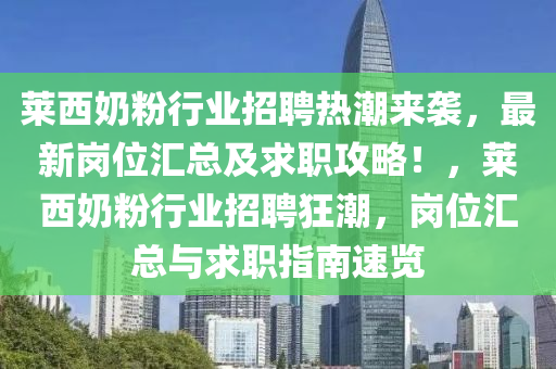 萊西奶粉行業(yè)招聘熱潮來襲，最新崗位匯總及求職攻略！，萊西奶粉行業(yè)招聘狂潮，崗位匯總與求職指南速覽