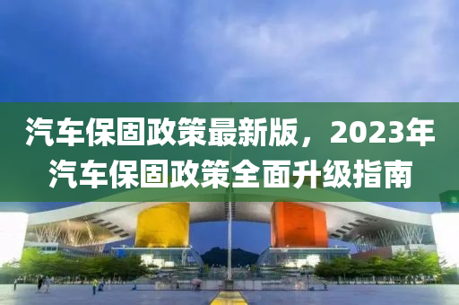 汽車保固政策最新版，2023年汽車保固政策全面升級指南