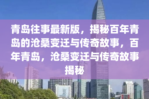 青島往事最新版，揭秘百年青島的滄桑變遷與傳奇故事，百年青島，滄桑變遷與傳奇故事揭秘