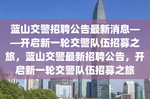 藍(lán)山交警招聘公告最新消息——開啟新一輪交警隊(duì)伍招募之旅，藍(lán)山交警最新招聘公告，開啟新一輪交警隊(duì)伍招募之旅
