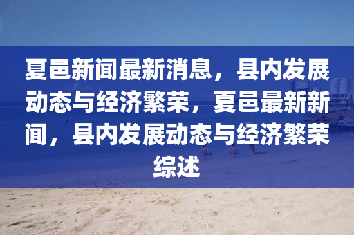 夏邑新聞最新消息，縣內(nèi)發(fā)展動(dòng)態(tài)與經(jīng)濟(jì)繁榮，夏邑最新新聞，縣內(nèi)發(fā)展動(dòng)態(tài)與經(jīng)濟(jì)繁榮綜述