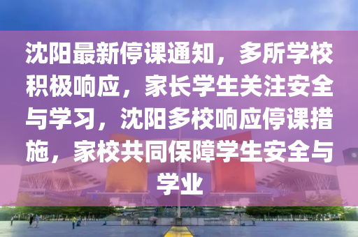 沈陽最新停課通知，多所學(xué)校積極響應(yīng)，家長學(xué)生關(guān)注安全與學(xué)習(xí)，沈陽多校響應(yīng)停課措施，家校共同保障學(xué)生安全與學(xué)業(yè)