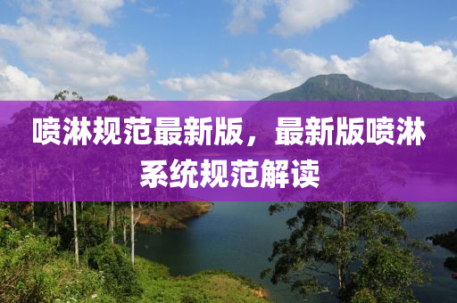 噴淋規(guī)范最新版，最新版噴淋系統(tǒng)規(guī)范解讀