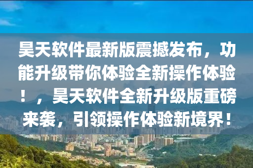 昊天軟件最新版震撼發(fā)布，功能升級(jí)帶你體驗(yàn)全新操作體驗(yàn)！，昊天軟件全新升級(jí)版重磅來(lái)襲，引領(lǐng)操作體驗(yàn)新境界！