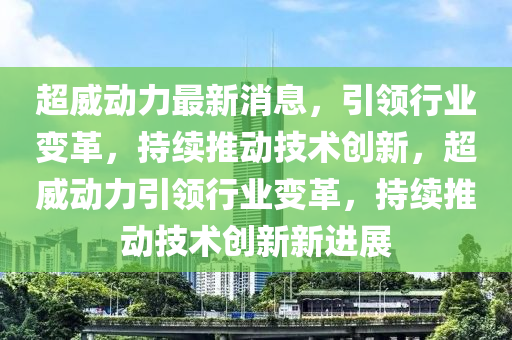 超威動(dòng)力最新消息，引領(lǐng)行業(yè)變革，持續(xù)推動(dòng)技術(shù)創(chuàng)新，超威動(dòng)力引領(lǐng)行業(yè)變革，持續(xù)推動(dòng)技術(shù)創(chuàng)新新進(jìn)展