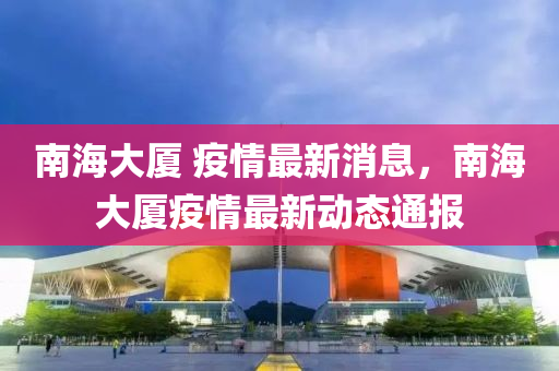 南海大廈 疫情最新消息，南海大廈疫情最新動態(tài)通報