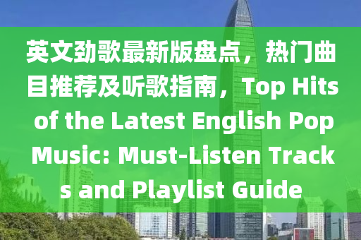 英文勁歌最新版盤點(diǎn)，熱門曲目推薦及聽歌指南，Top Hits of the Latest English Pop Music: Must-Listen Tracks and Playlist Guide