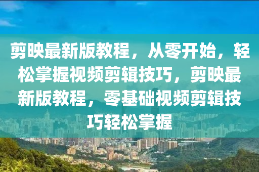 剪映最新版教程，從零開始，輕松掌握視頻剪輯技巧，剪映最新版教程，零基礎(chǔ)視頻剪輯技巧輕松掌握
