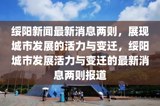 綏陽新聞最新消息兩則，展現城市發(fā)展的活力與變遷，綏陽城市發(fā)展活力與變遷的最新消息兩則報道
