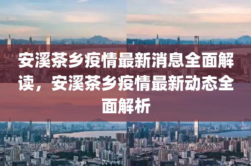 安溪茶鄉(xiāng)疫情最新消息全面解讀，安溪茶鄉(xiāng)疫情最新動態(tài)全面解析