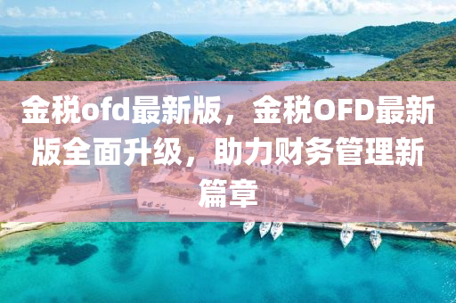 金稅ofd最新版，金稅OFD最新版全面升級，助力財務管理新篇章