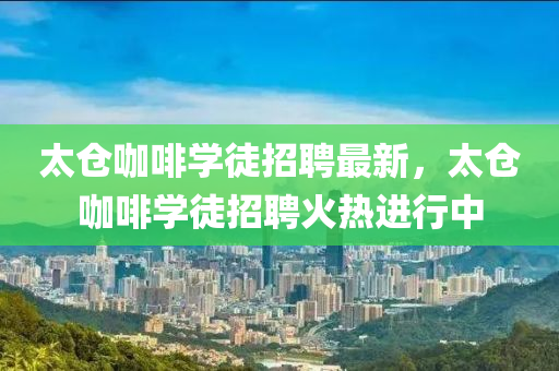 太倉咖啡學徒招聘最新，太倉咖啡學徒招聘火熱進行中