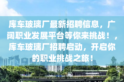 庫車玻璃廠最新招聘信息，廣闊職業(yè)發(fā)展平臺等你來挑戰(zhàn)！，庫車玻璃廠招聘啟動，開啟你的職業(yè)挑戰(zhàn)之旅！