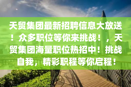 天貿(mào)集團(tuán)最新招聘信息大放送！眾多職位等你來(lái)挑戰(zhàn)！，天貿(mào)集團(tuán)海量職位熱招中！挑戰(zhàn)自我，精彩職程等你啟程！