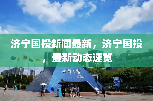 濟寧國投新聞最新，濟寧國投，最新動態(tài)速覽