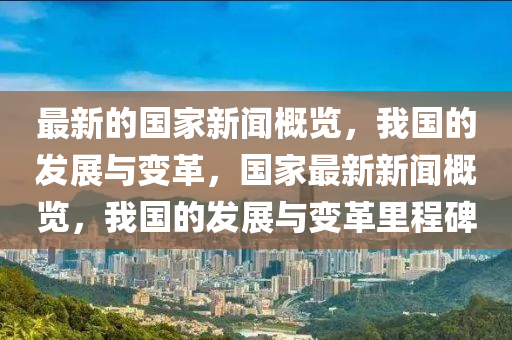 最新的國(guó)家新聞概覽，我國(guó)的發(fā)展與變革，國(guó)家最新新聞概覽，我國(guó)的發(fā)展與變革里程碑