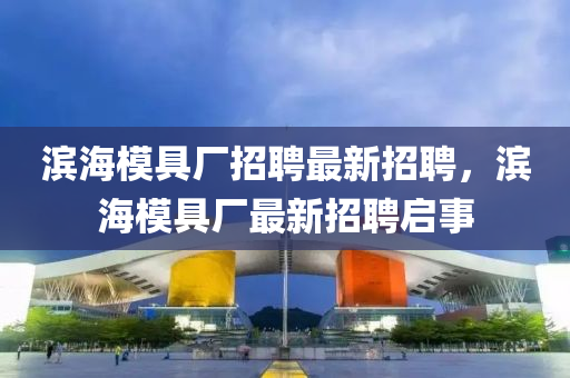 濱海模具廠招聘最新招聘，濱海模具廠最新招聘啟事