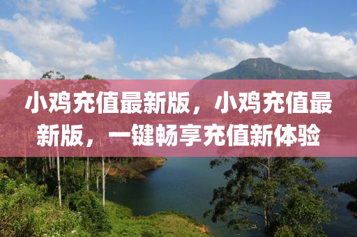 小雞充值最新版，小雞充值最新版，一鍵暢享充值新體驗(yàn)