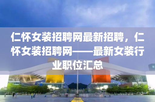 仁懷女裝招聘網(wǎng)最新招聘，仁懷女裝招聘網(wǎng)——最新女裝行業(yè)職位匯總