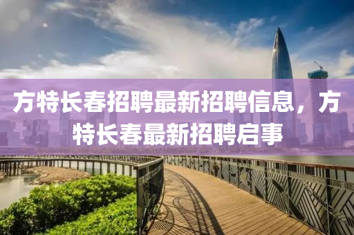 方特長(zhǎng)春招聘最新招聘信息，方特長(zhǎng)春最新招聘啟事