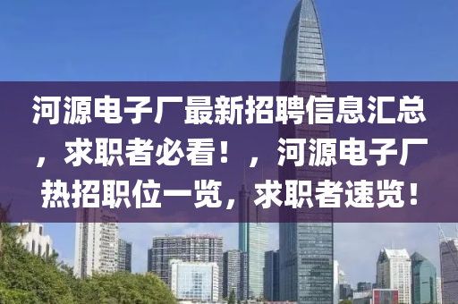 河源電子廠最新招聘信息匯總，求職者必看！，河源電子廠熱招職位一覽，求職者速覽！