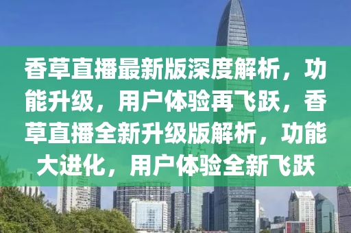 香草直播最新版深度解析，功能升級，用戶體驗再飛躍，香草直播全新升級版解析，功能大進化，用戶體驗全新飛躍