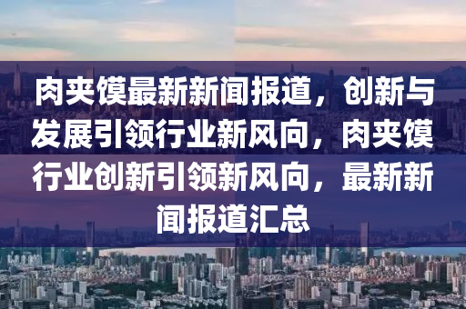 肉夾饃最新新聞報(bào)道，創(chuàng)新與發(fā)展引領(lǐng)行業(yè)新風(fēng)向，肉夾饃行業(yè)創(chuàng)新引領(lǐng)新風(fēng)向，最新新聞報(bào)道匯總