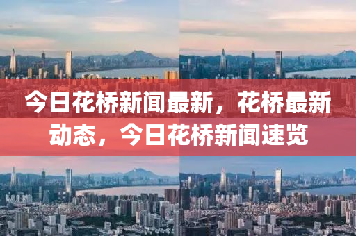 今日花橋新聞最新，花橋最新動(dòng)態(tài)，今日花橋新聞速覽