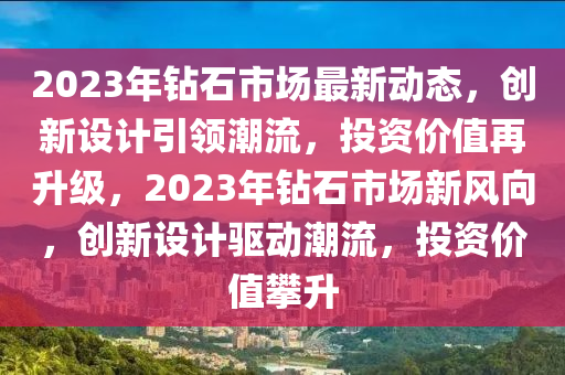 2023年鉆石市場(chǎng)最新動(dòng)態(tài)，創(chuàng)新設(shè)計(jì)引領(lǐng)潮流，投資價(jià)值再升級(jí)，2023年鉆石市場(chǎng)新風(fēng)向，創(chuàng)新設(shè)計(jì)驅(qū)動(dòng)潮流，投資價(jià)值攀升