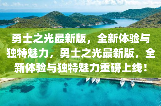 勇士之光最新版，全新體驗與獨特魅力，勇士之光最新版，全新體驗與獨特魅力重磅上線！