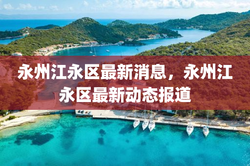 永州江永區(qū)最新消息，永州江永區(qū)最新動態(tài)報道