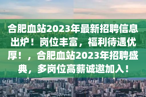 合肥血站2023年最新招聘信息出爐！崗位豐富，福利待遇優(yōu)厚！，合肥血站2023年招聘盛典，多崗位高薪誠邀加入！