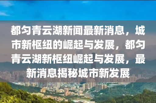 都勻青云湖新聞最新消息，城市新樞紐的崛起與發(fā)展，都勻青云湖新樞紐崛起與發(fā)展，最新消息揭秘城市新發(fā)展