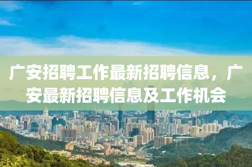 廣安招聘工作最新招聘信息，廣安最新招聘信息及工作機會