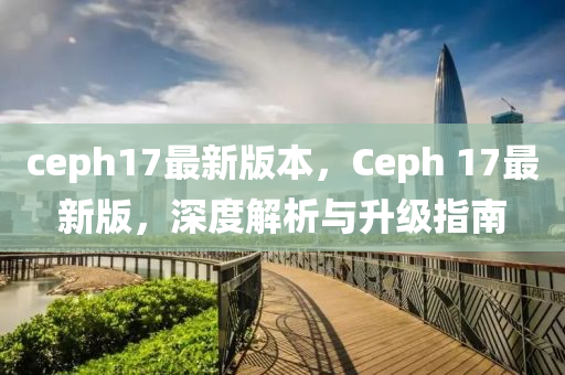 ceph17最新版本，Ceph 17最新版，深度解析與升級(jí)指南