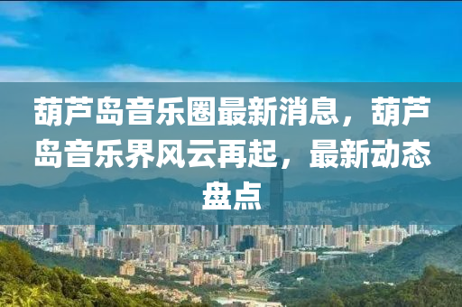 葫蘆島音樂圈最新消息，葫蘆島音樂界風云再起，最新動態(tài)盤點