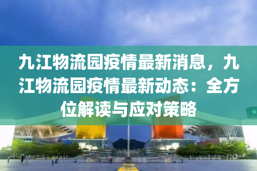 九江物流園疫情最新消息，九江物流園疫情最新動態(tài)：全方位解讀與應(yīng)對策略