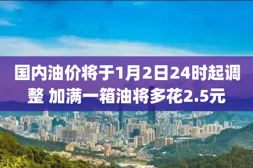 國內(nèi)油價將于1月2日24時起調(diào)整 加滿一箱油將多花2.5元