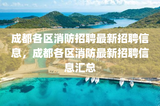 成都各區(qū)消防招聘最新招聘信息，成都各區(qū)消防最新招聘信息匯總