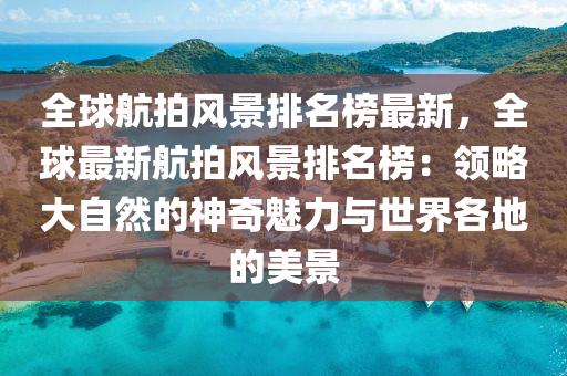 全球航拍風(fēng)景排名榜最新，全球最新航拍風(fēng)景排名榜：領(lǐng)略大自然的神奇魅力與世界各地的美景