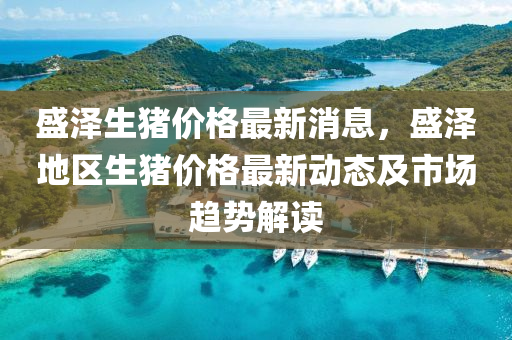 盛澤生豬價格最新消息，盛澤地區(qū)生豬價格最新動態(tài)及市場趨勢解讀