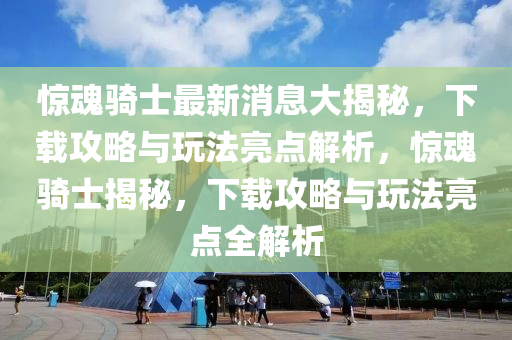驚魂騎士最新消息大揭秘，下載攻略與玩法亮點(diǎn)解析，驚魂騎士揭秘，下載攻略與玩法亮點(diǎn)全解析