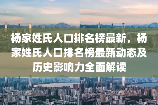 楊家姓氏人口排名榜最新，楊家姓氏人口排名榜最新動(dòng)態(tài)及歷史影響力全面解讀
