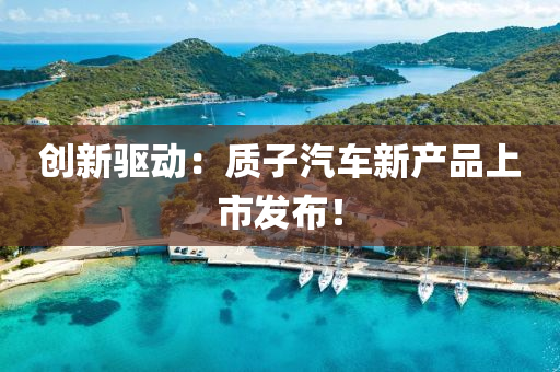 創(chuàng)新驅(qū)動(dòng)：質(zhì)子汽車新產(chǎn)品上市發(fā)布！